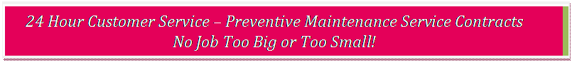 Text Box: 24 Hour Customer Service  Preventive Maintenance Service Contracts No Job Too Big or Too Small!